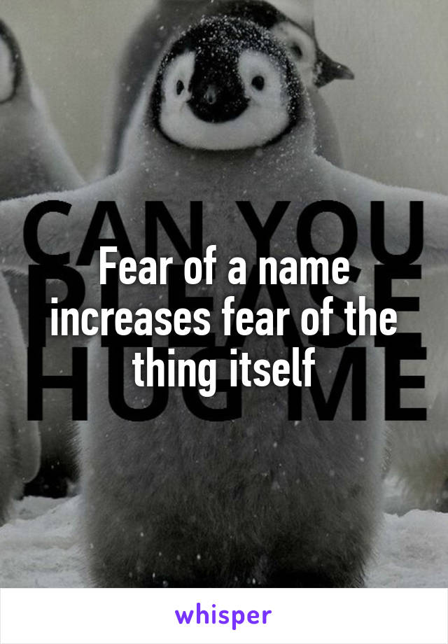 Fear of a name increases fear of the thing itself