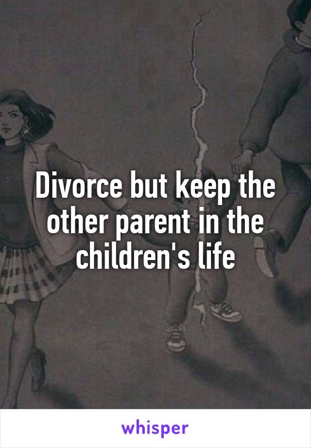 Divorce but keep the other parent in the children's life