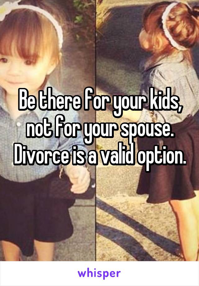 Be there for your kids, not for your spouse. Divorce is a valid option. 