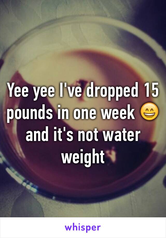 Yee yee I've dropped 15 pounds in one week 😄 and it's not water weight