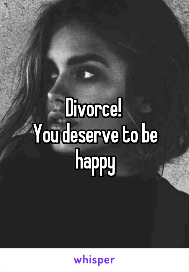 Divorce! 
You deserve to be happy