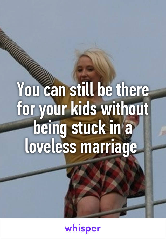 You can still be there for your kids without being stuck in a loveless marriage 