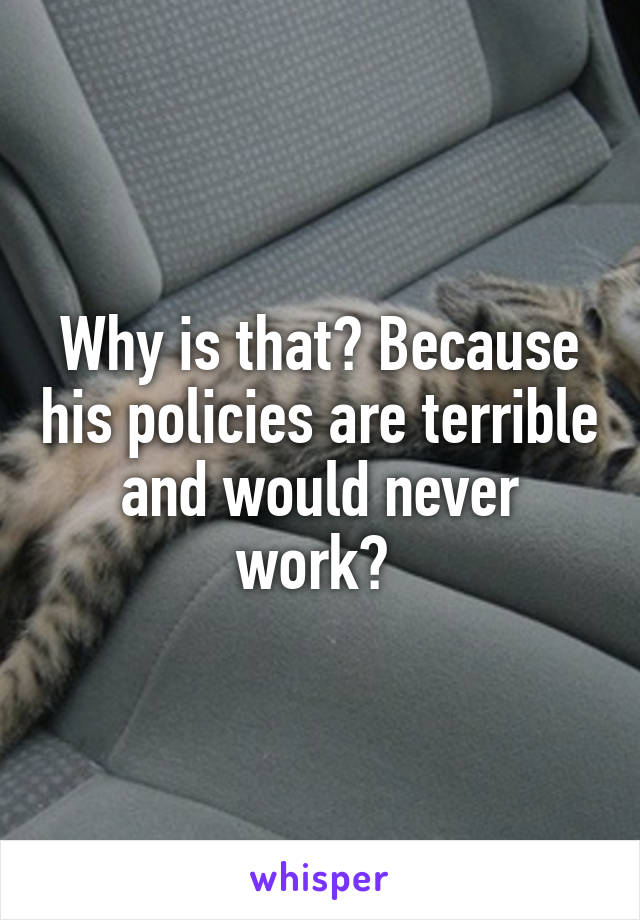 Why is that? Because his policies are terrible and would never work? 