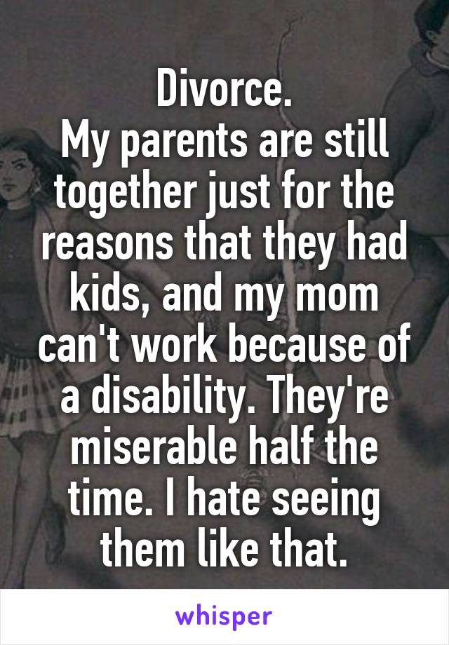 Divorce.
My parents are still together just for the reasons that they had kids, and my mom can't work because of a disability. They're miserable half the time. I hate seeing them like that.