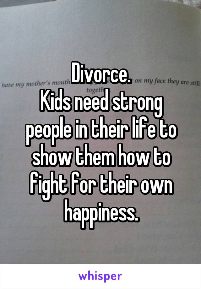 Divorce.
Kids need strong people in their life to show them how to fight for their own happiness.