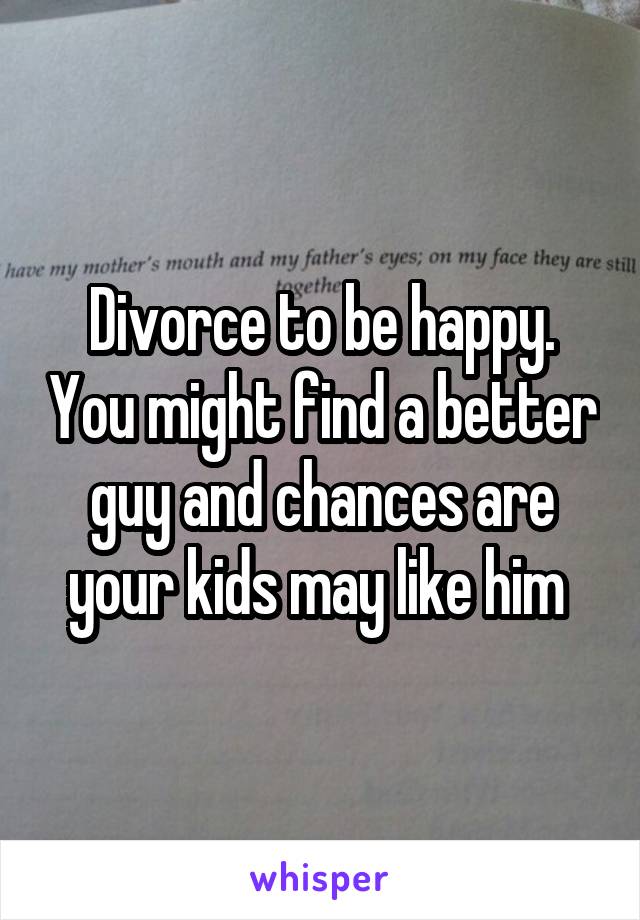 Divorce to be happy. You might find a better guy and chances are your kids may like him 