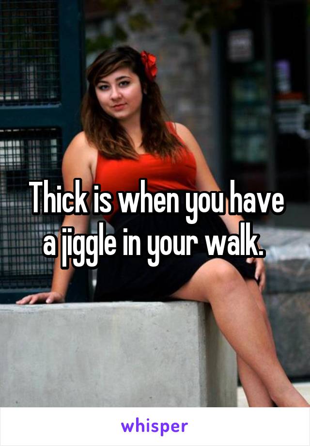 Thick is when you have a jiggle in your walk. 