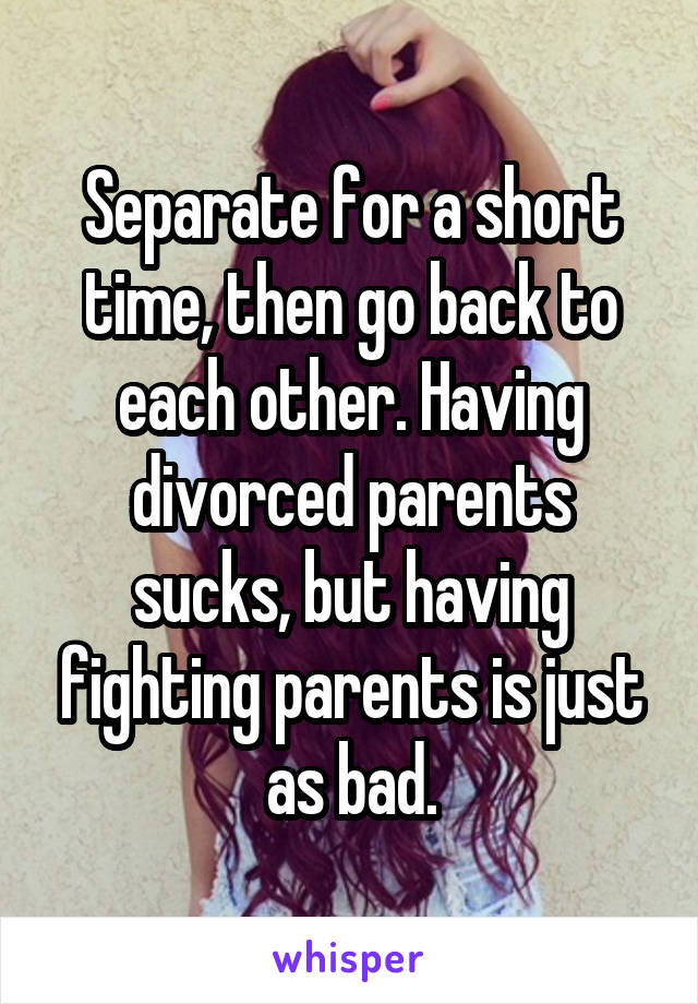 Separate for a short time, then go back to each other. Having divorced parents sucks, but having fighting parents is just as bad.