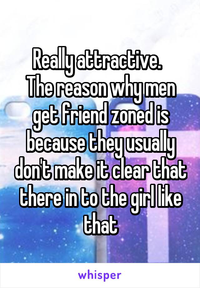 Really attractive.  
The reason why men get friend zoned is because they usually don't make it clear that there in to the girl like that