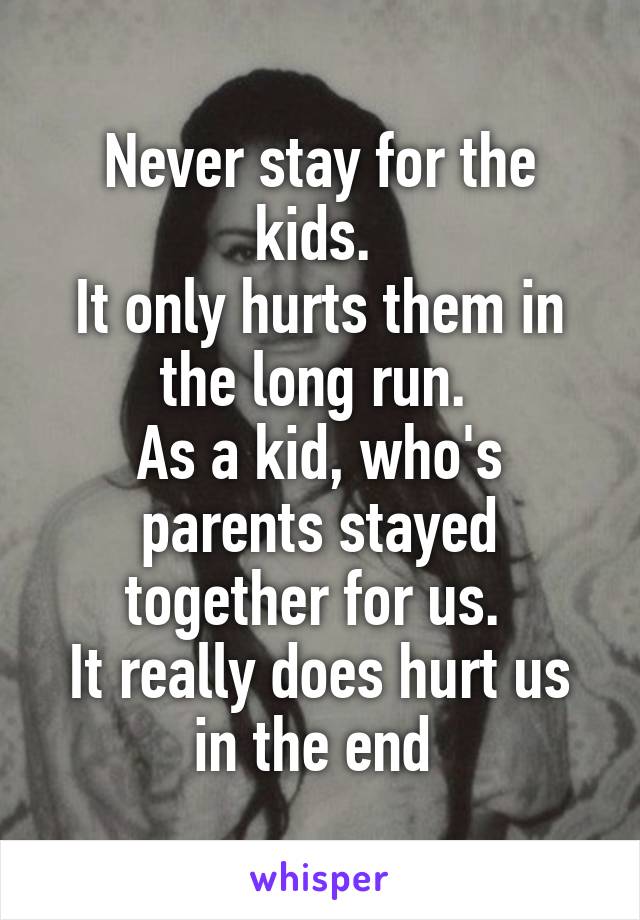 Never stay for the kids. 
It only hurts them in the long run. 
As a kid, who's parents stayed together for us. 
It really does hurt us in the end 