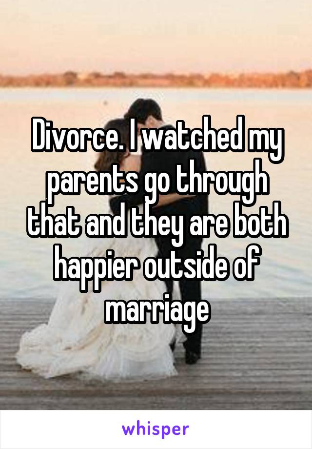 Divorce. I watched my parents go through that and they are both happier outside of marriage