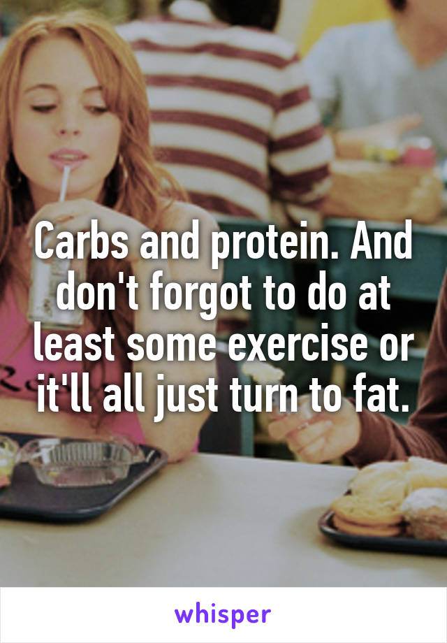 Carbs and protein. And don't forgot to do at least some exercise or it'll all just turn to fat.