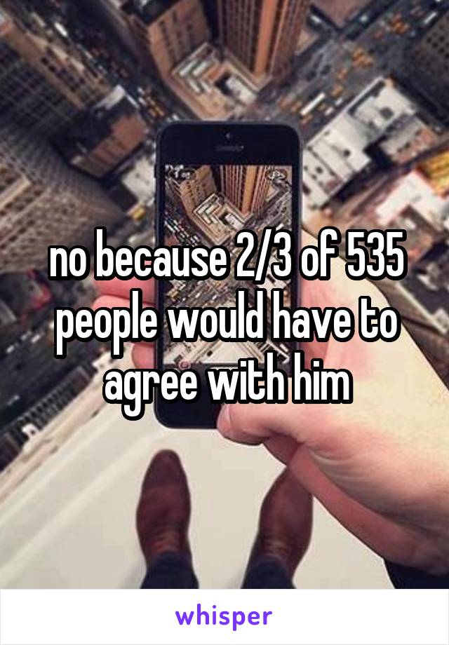 no because 2/3 of 535 people would have to agree with him