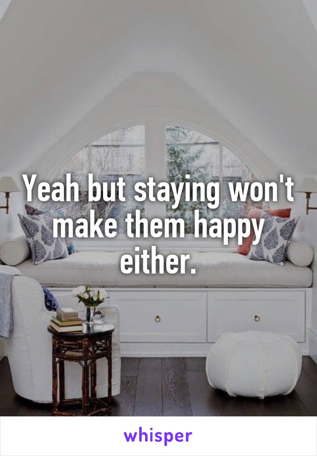 Yeah but staying won't make them happy either.