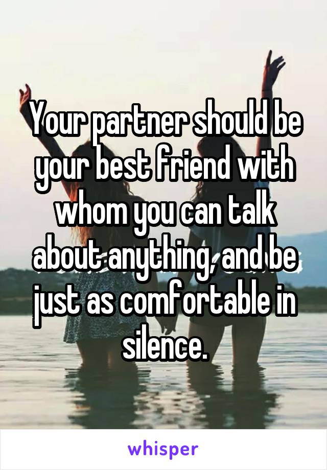Your partner should be your best friend with whom you can talk about anything, and be just as comfortable in silence.