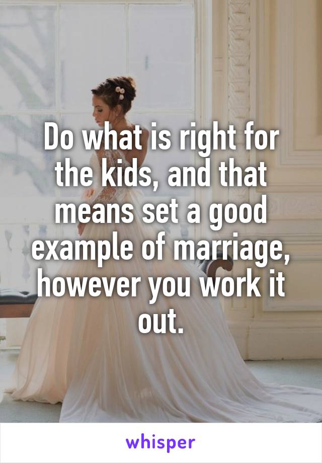 Do what is right for the kids, and that means set a good example of marriage, however you work it out.