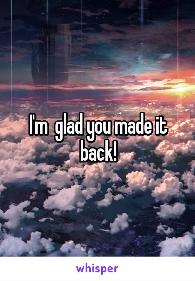 I'm  glad you made it back!