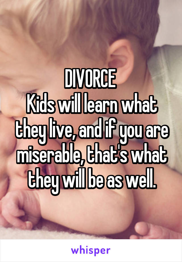 DIVORCE 
Kids will learn what they live, and if you are miserable, that's what they will be as well.