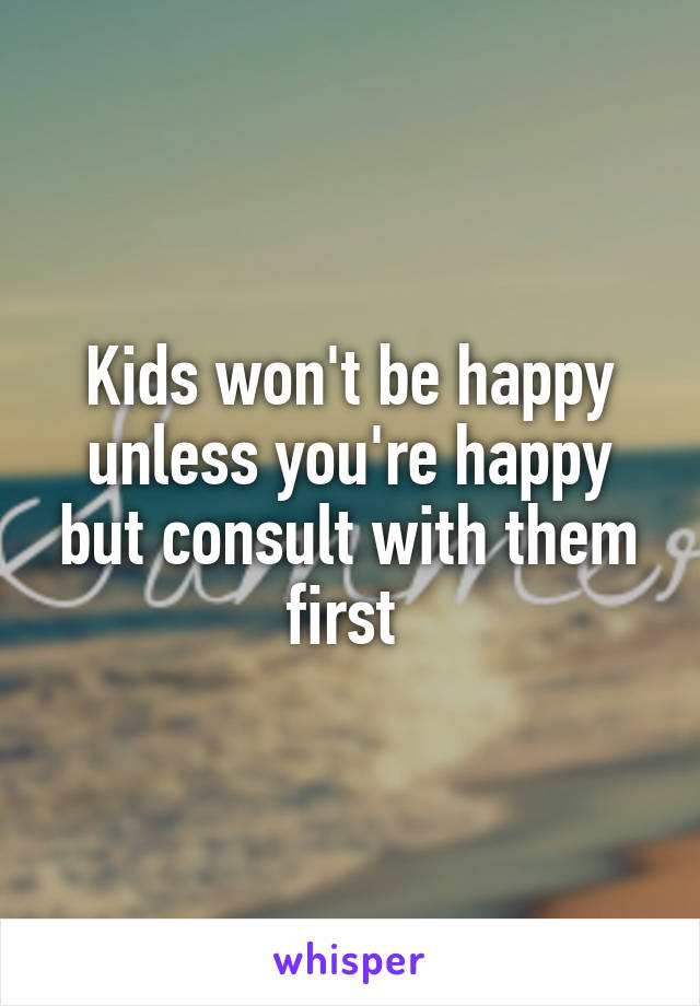 Kids won't be happy unless you're happy but consult with them first 