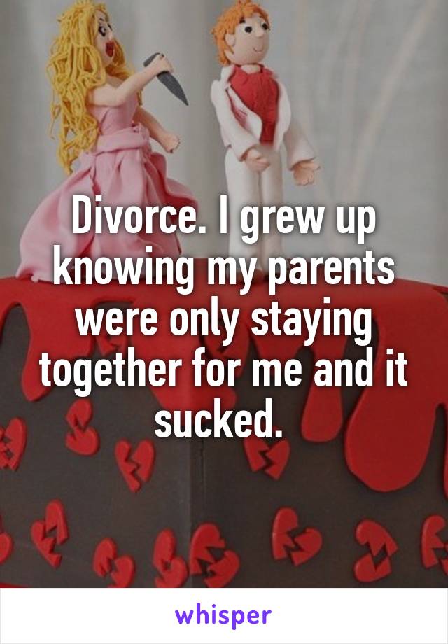 Divorce. I grew up knowing my parents were only staying together for me and it sucked. 