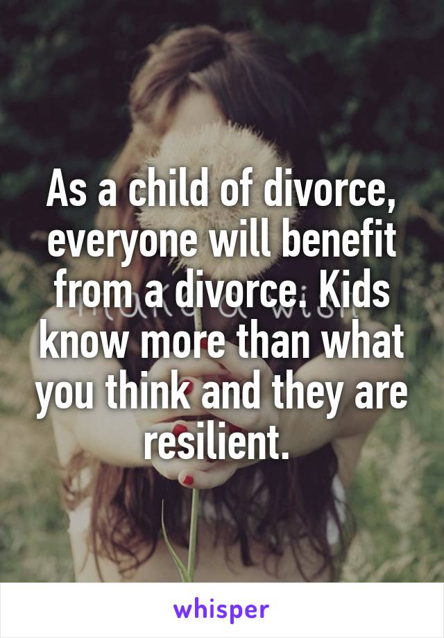 As a child of divorce, everyone will benefit from a divorce. Kids know more than what you think and they are resilient. 