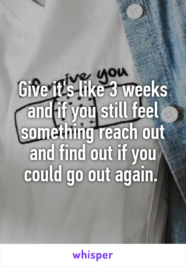 Give it's like 3 weeks and if you still feel something reach out and find out if you could go out again. 