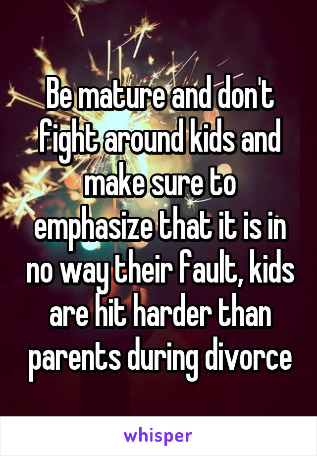 Be mature and don't fight around kids and make sure to emphasize that it is in no way their fault, kids are hit harder than parents during divorce