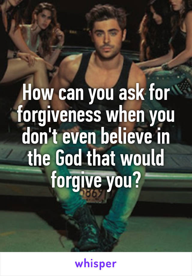 How can you ask for forgiveness when you don't even believe in the God that would forgive you?