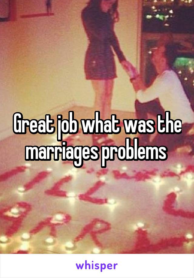 Great job what was the marriages problems 
