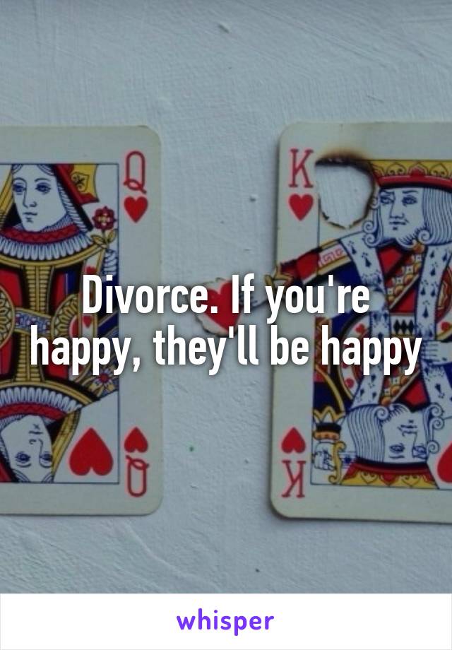 Divorce. If you're happy, they'll be happy