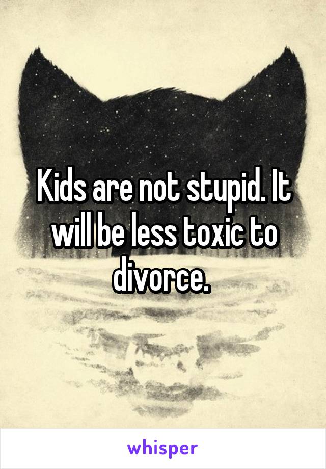 Kids are not stupid. It will be less toxic to divorce. 