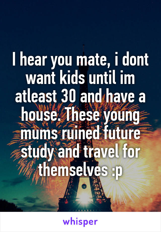 I hear you mate, i dont want kids until im atleast 30 and have a house. These young mums ruined future study and travel for themselves :p