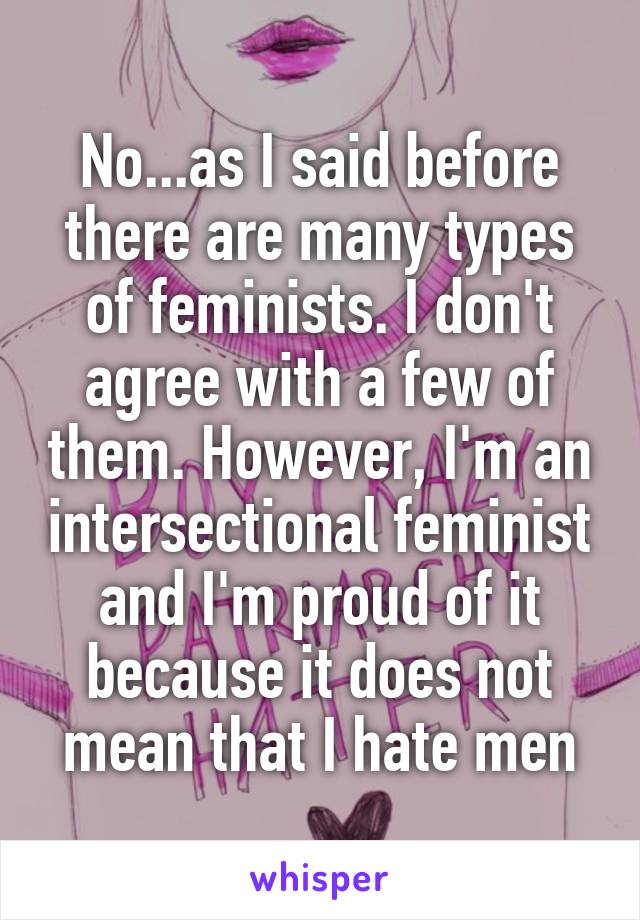 No...as I said before there are many types of feminists. I don't agree with a few of them. However, I'm an intersectional feminist and I'm proud of it because it does not mean that I hate men