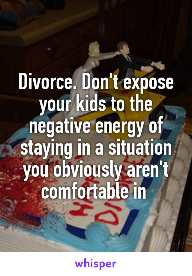 Divorce. Don't expose your kids to the negative energy of staying in a situation you obviously aren't comfortable in 