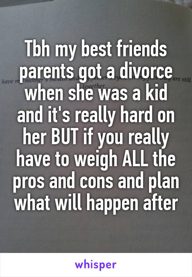 Tbh my best friends parents got a divorce when she was a kid and it's really hard on her BUT if you really have to weigh ALL the pros and cons and plan what will happen after 