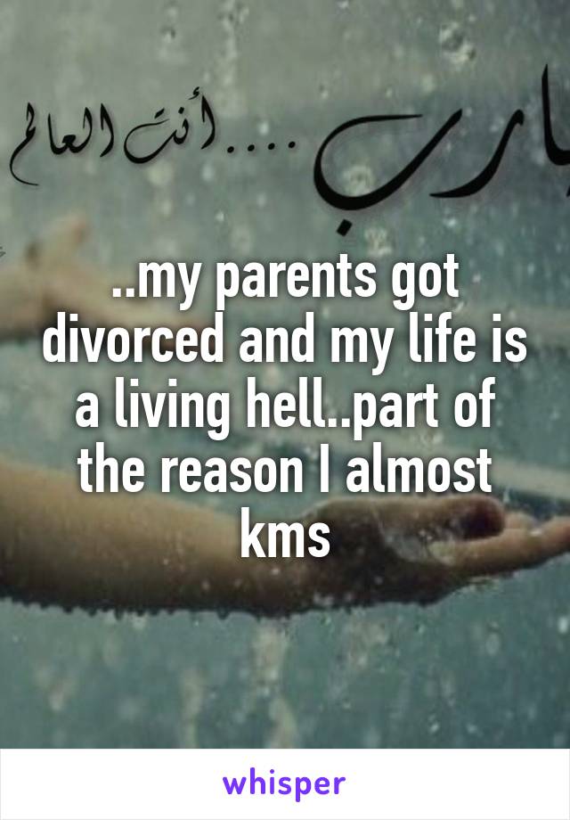 ..my parents got divorced and my life is a living hell..part of the reason I almost kms