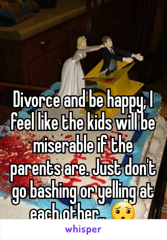 Divorce and be happy, I feel like the kids will be miserable if the parents are. Just don't go bashing or yelling at each other.. 😯