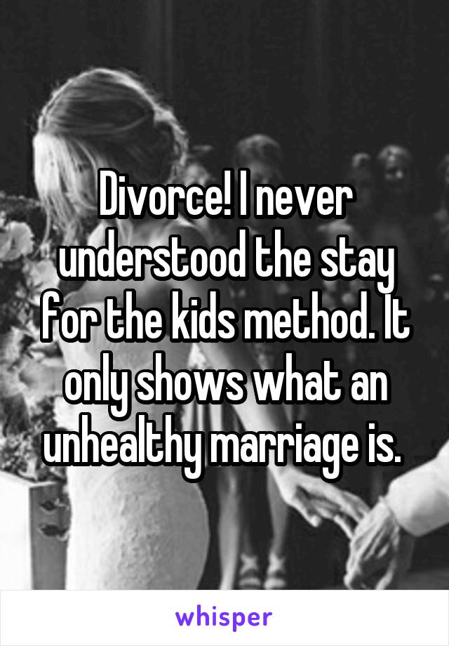 Divorce! I never understood the stay for the kids method. It only shows what an unhealthy marriage is. 