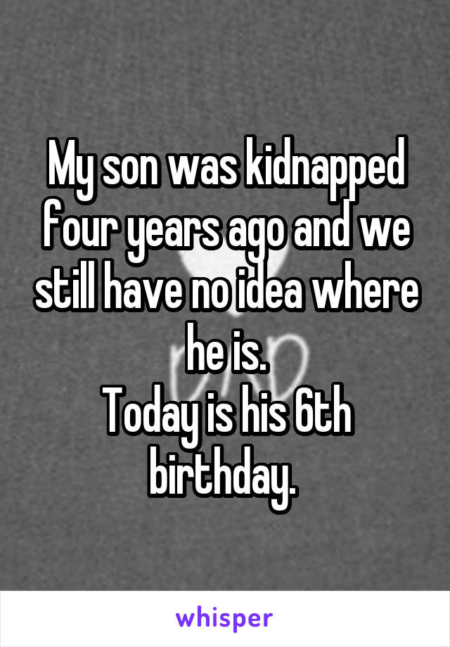 My son was kidnapped four years ago and we still have no idea where he is.
Today is his 6th birthday. 