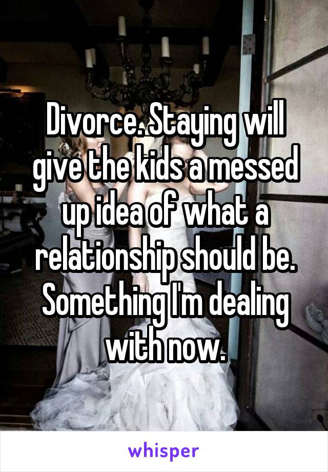 Divorce. Staying will give the kids a messed up idea of what a relationship should be. Something I'm dealing with now.