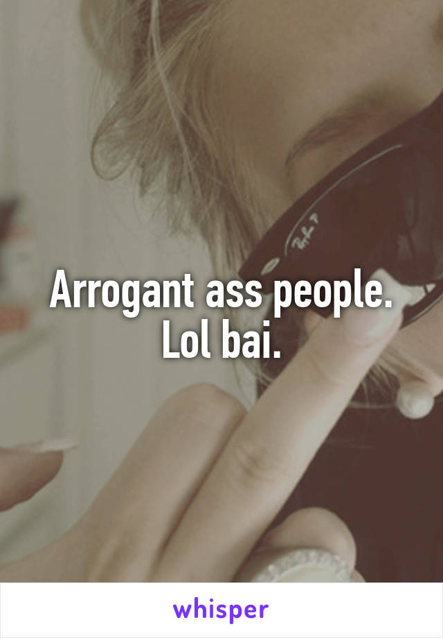 Arrogant ass people. Lol bai.