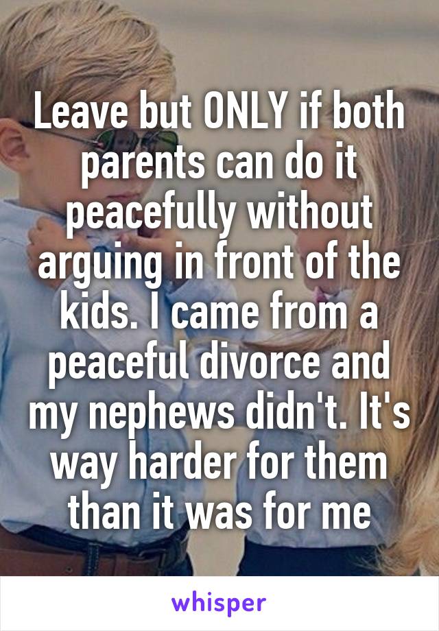 Leave but ONLY if both parents can do it peacefully without arguing in front of the kids. I came from a peaceful divorce and my nephews didn't. It's way harder for them than it was for me