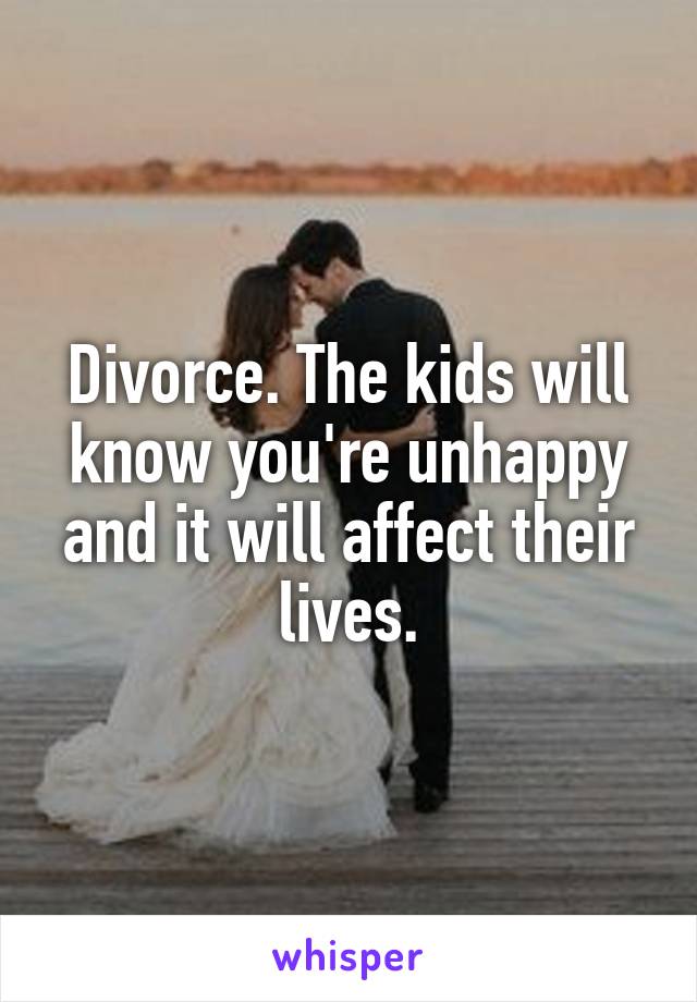 Divorce. The kids will know you're unhappy and it will affect their lives.