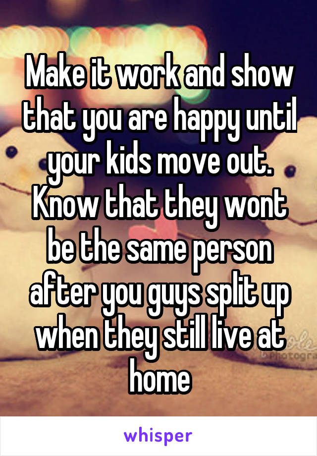 Make it work and show that you are happy until your kids move out. Know that they wont be the same person after you guys split up when they still live at home