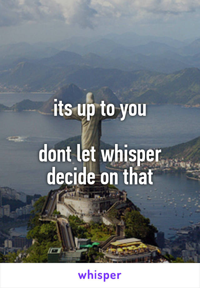 its up to you

dont let whisper decide on that