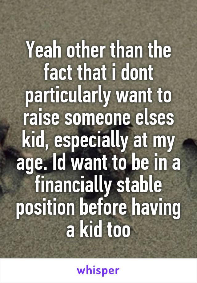 Yeah other than the fact that i dont particularly want to raise someone elses kid, especially at my age. Id want to be in a financially stable position before having a kid too