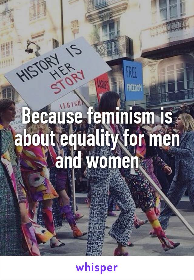 Because feminism is about equality for men and women