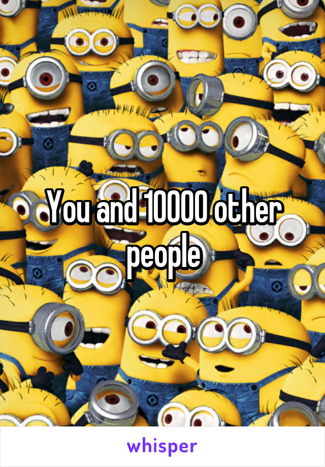 You and 10000 other people