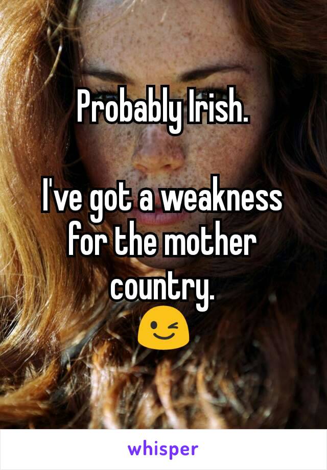 Probably Irish.

I've got a weakness for the mother country.
😉