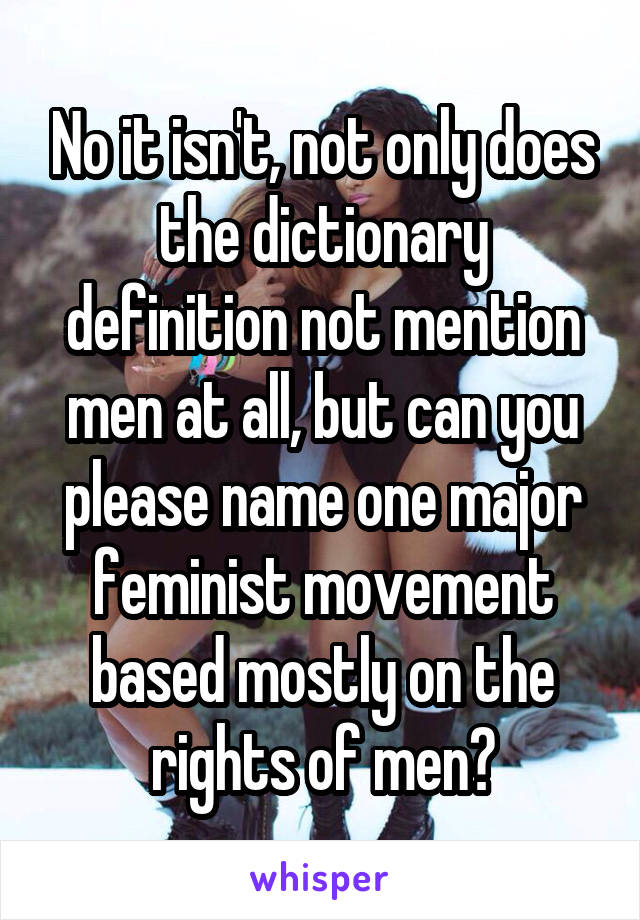 No it isn't, not only does the dictionary definition not mention men at all, but can you please name one major feminist movement based mostly on the rights of men?